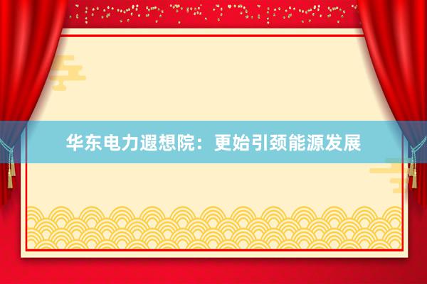 华东电力遐想院：更始引颈能源发展