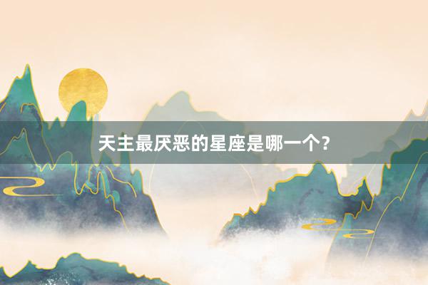 天主最厌恶的星座是哪一个？