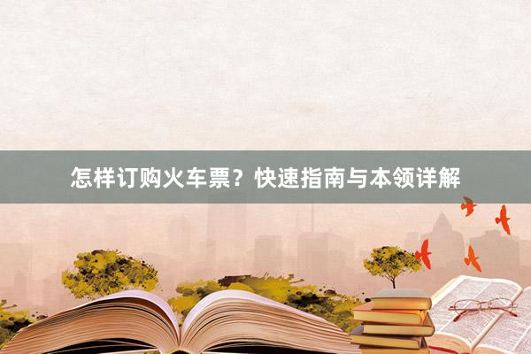 怎样订购火车票？快速指南与本领详解